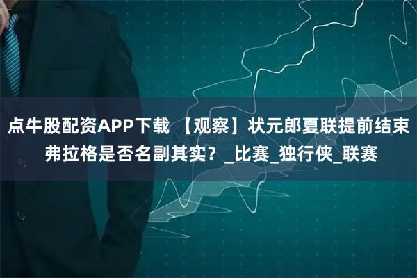 点牛股配资APP下载 【观察】状元郎夏联提前结束 弗拉格是否名副其实？_比赛_独行侠_联赛