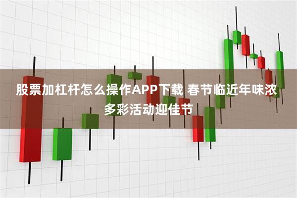 股票加杠杆怎么操作APP下载 春节临近年味浓 多彩活动迎佳节