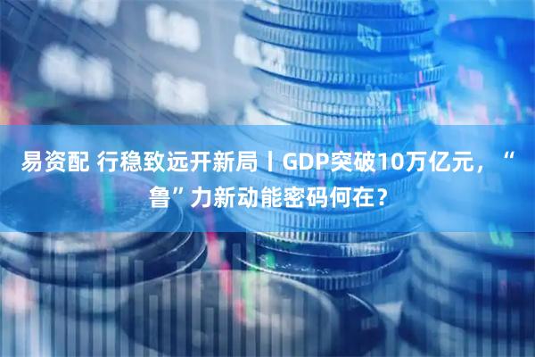 易资配 行稳致远开新局丨GDP突破10万亿元，“鲁”力新动能密码何在？