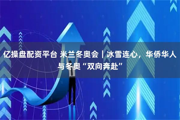 亿操盘配资平台 米兰冬奥会｜冰雪连心，华侨华人与冬奥“双向奔赴”