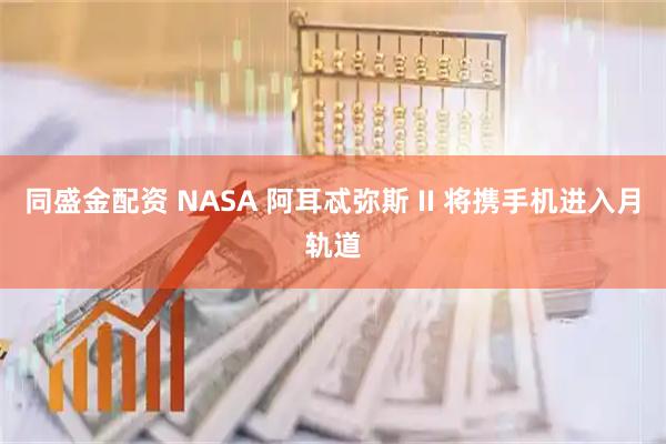 同盛金配资 NASA 阿耳忒弥斯 II 将携手机进入月轨道