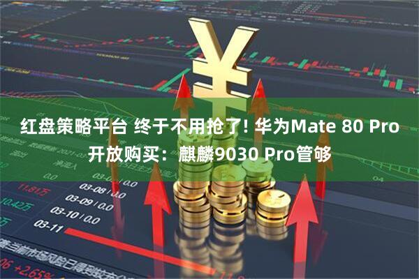 红盘策略平台 终于不用抢了! 华为Mate 80 Pro开放购买：麒麟9030 Pro管够
