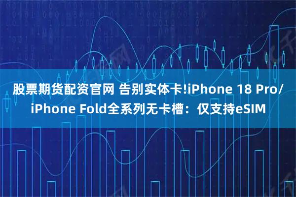 股票期货配资官网 告别实体卡!iPhone 18 Pro/iPhone Fold全系列无卡槽：仅支持eSIM
