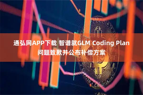通弘网APP下载 智谱就GLM Coding Plan问题致歉并公布补偿方案