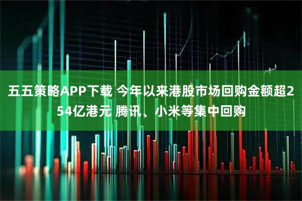 五五策略APP下载 今年以来港股市场回购金额超254亿港元 腾讯、小米等集中回购