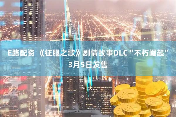 E路配资 《征服之歌》剧情故事DLC“不朽崛起”3月5日发售