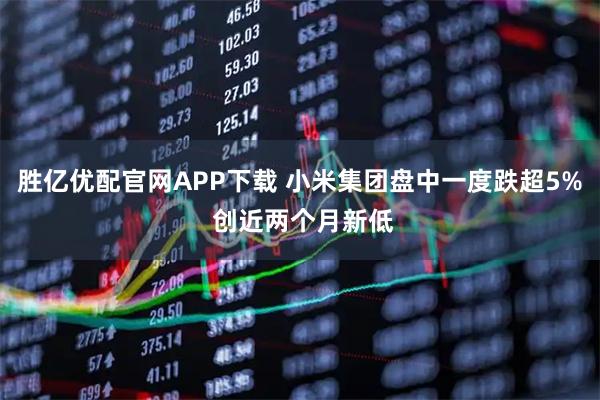 胜亿优配官网APP下载 小米集团盘中一度跌超5% 创近两个月新低