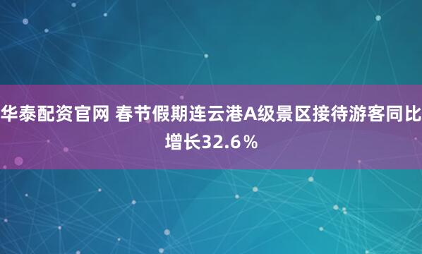 华泰配资官网 春节假期连云港A级景区接待游客同比增长32.6％