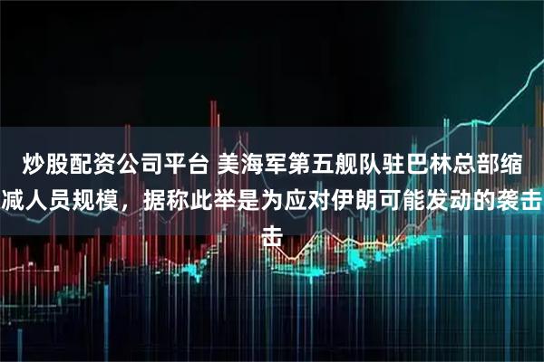 炒股配资公司平台 美海军第五舰队驻巴林总部缩减人员规模，据称此举是为应对伊朗可能发动的袭击