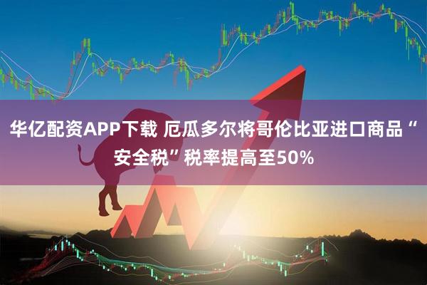 华亿配资APP下载 厄瓜多尔将哥伦比亚进口商品“安全税”税率提高至50%