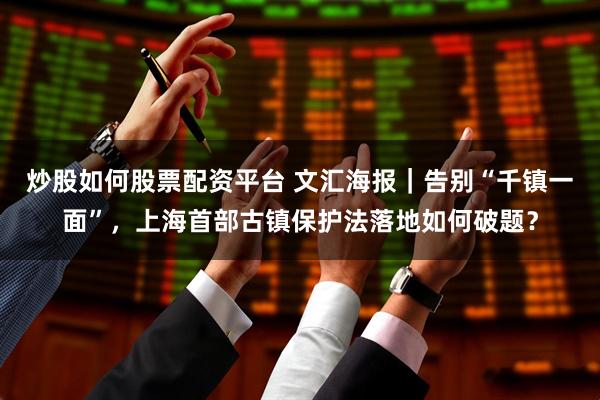 炒股如何股票配资平台 文汇海报｜告别“千镇一面”，上海首部古镇保护法落地如何破题？