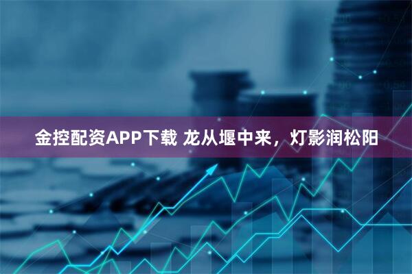 金控配资APP下载 龙从堰中来，灯影润松阳