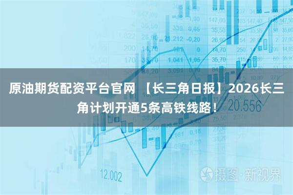原油期货配资平台官网 【长三角日报】2026长三角计划开通5条高铁线路！