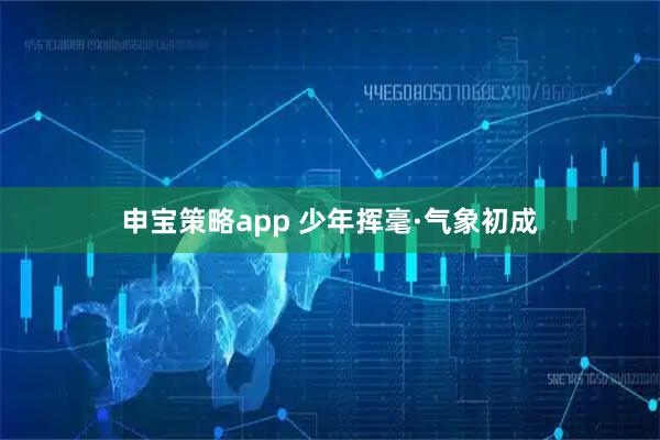 申宝策略app 少年挥毫·气象初成