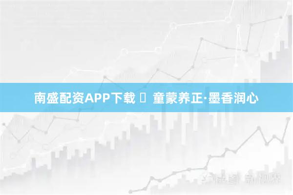 南盛配资APP下载 ​童蒙养正·墨香润心