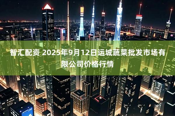 智汇配资 2025年9月12日运城蔬菜批发市场有限公司价格行情