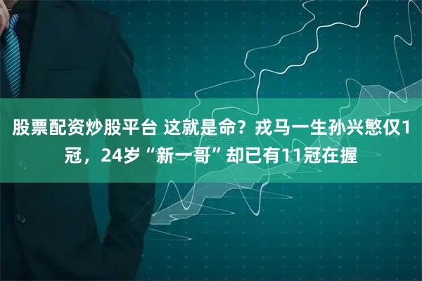 股票配资炒股平台 这就是命？戎马一生孙兴慜仅1冠，24岁“新一哥”却已有11冠在握