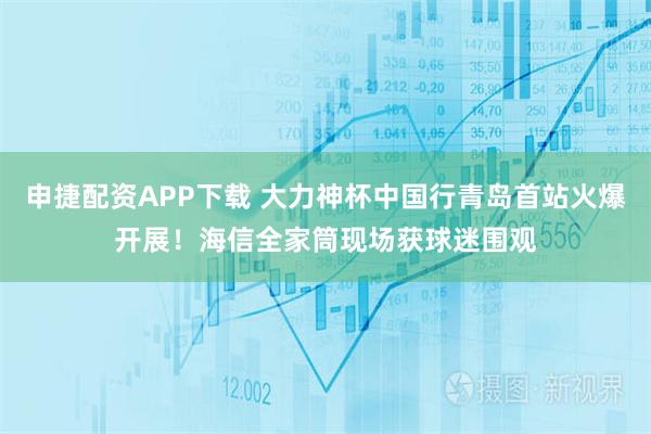 申捷配资APP下载 大力神杯中国行青岛首站火爆开展！海信全家筒现场获球迷围观