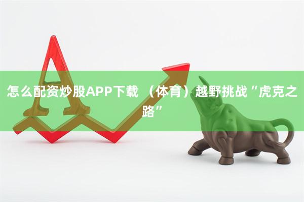 怎么配资炒股APP下载 （体育）越野挑战“虎克之路”