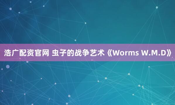 浩广配资官网 虫子的战争艺术《Worms W.M.D》